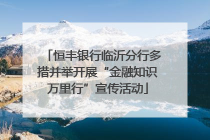 恒丰银行临沂分行多措并举开展“金融知识万里行”宣传活动